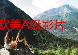 畅享欧美A级影片，无需下载，在线观看尽情体验精彩内容